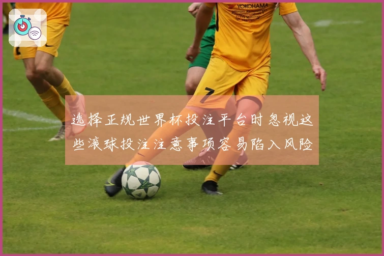 选择正规世界杯投注平台时忽视这些滚球投注注意事项容易陷入风险